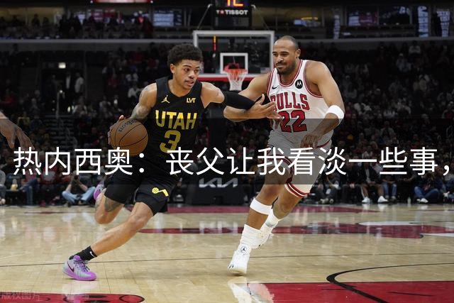 热内西奥：丧父让我看淡一些事，但仍受不了输球